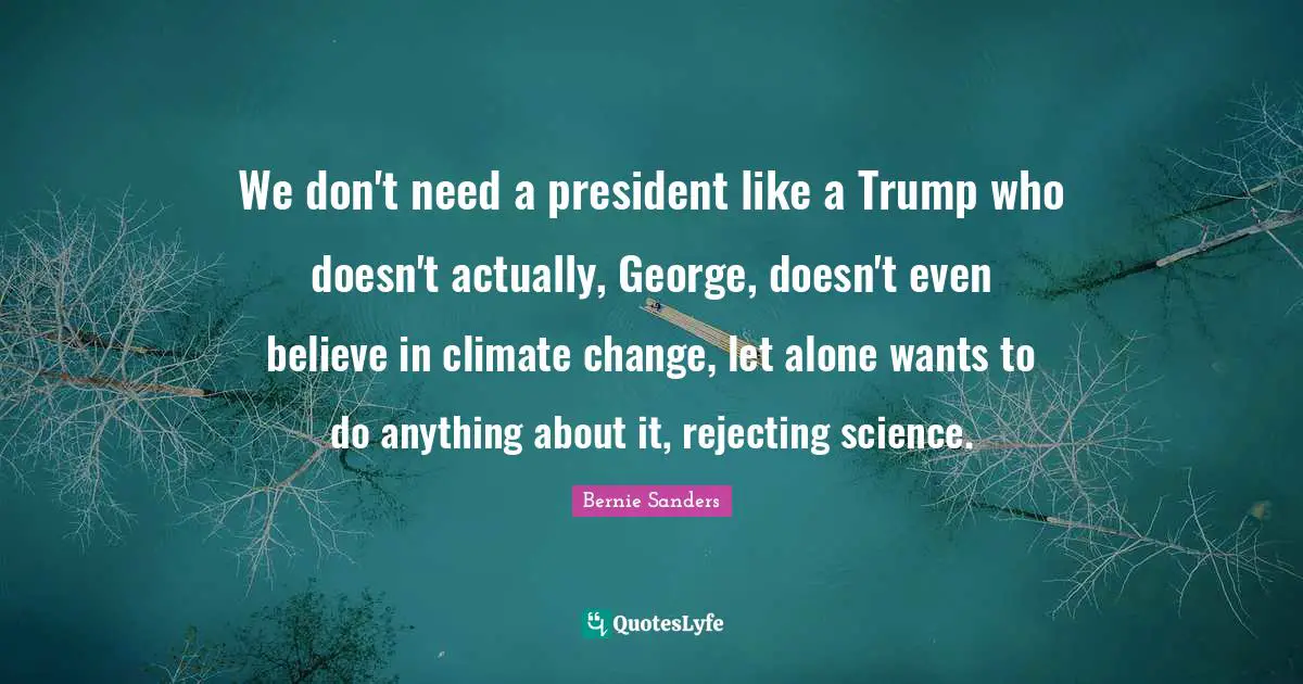 We don't need a president like a Trump who doesn't actually, George, doesn't even believe in climate change, let alone wants to do anything about it, rejecting science.