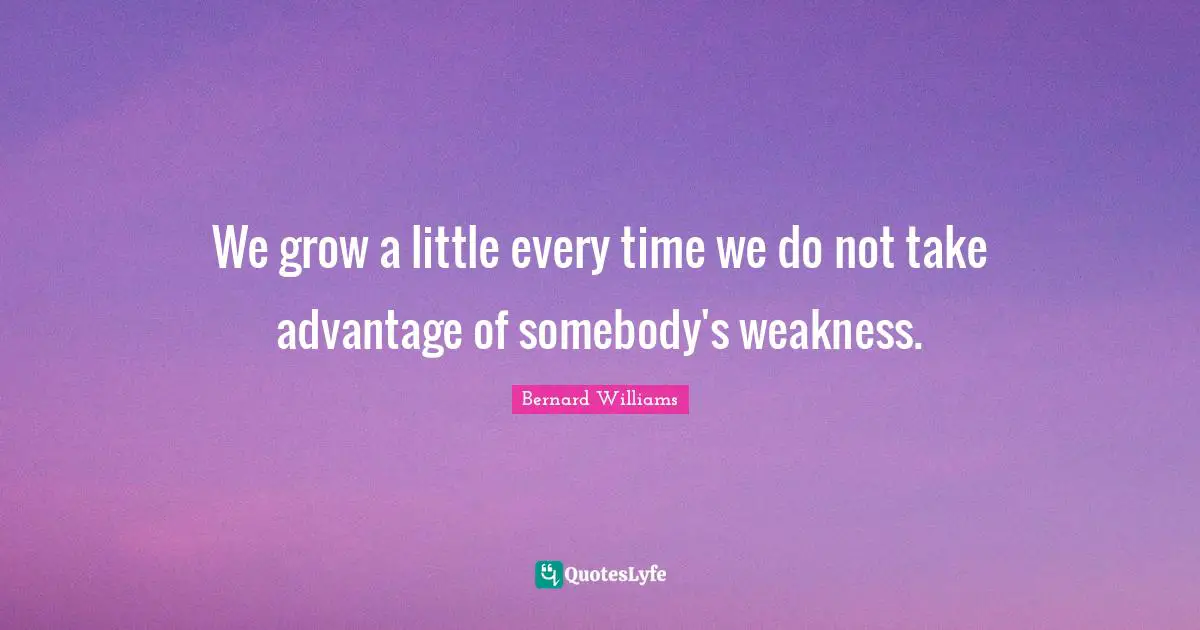 Bernard Williams Quotes: "We grow a little every time we do not take advantage of somebody's weakness."