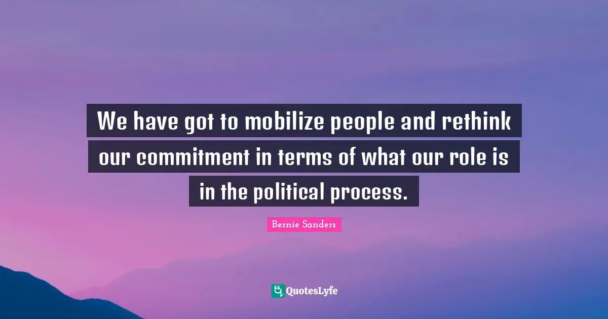We have got to mobilize people and rethink our commitment in terms of what our role is in the political process.