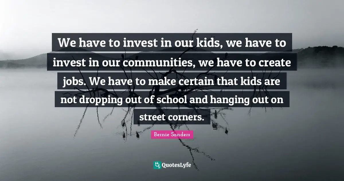 We have to invest in our kids, we have to invest in our communities, we have to create jobs. We have to make certain that kids are not dropping out of school and hanging out on street corners.