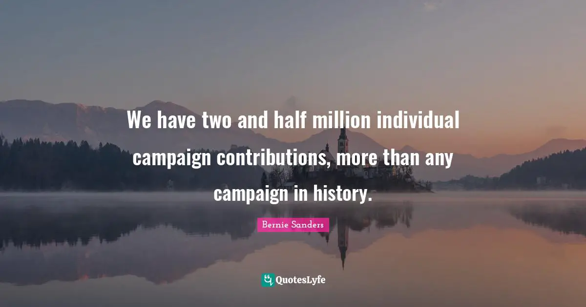We have two and half million individual campaign contributions, more than any campaign in history.