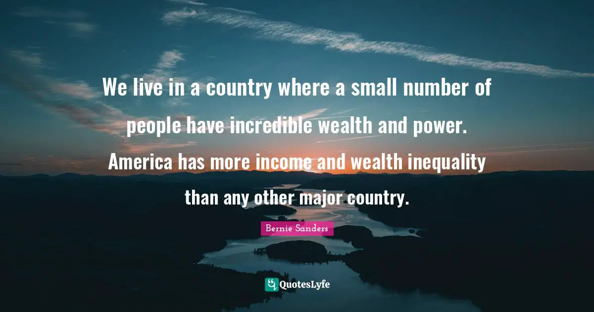 We live in a country where a small number of people have incredible wealth and power. America has more income and wealth inequality than any other major country.
