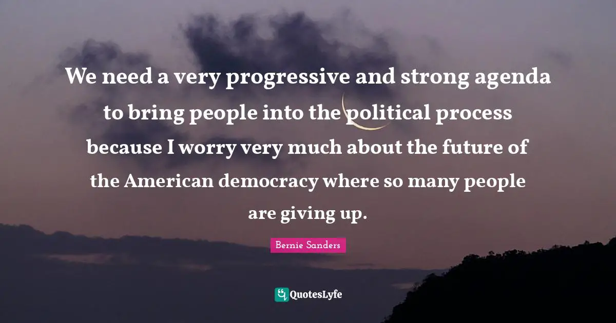 Bernie Sanders Quotes: We need a very progressive and strong agenda to bring people into the political process because I worry very much about the future of the American democracy where so many people are giving up.