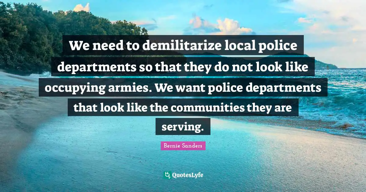 We need to demilitarize local police departments so that they do not look like occupying armies. We want police departments that look like the communities they are serving.