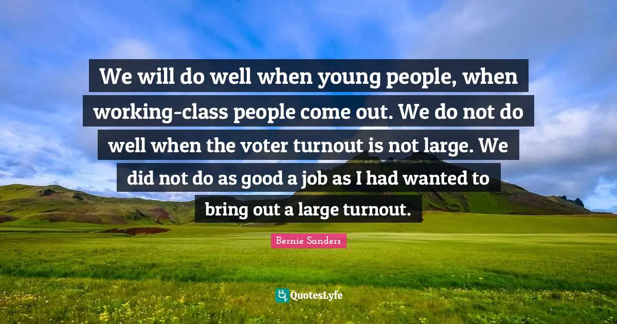 We will do well when young people, when working-class people come out. We do not do well when the voter turnout is not large. We did not do as good a job as I had wanted to bring out a large turnout.