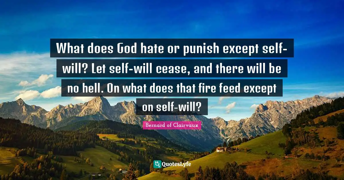 What does God hate or punish except self-will? Let self-will cease, and there will be no hell. On what does that fire feed except on self-will?