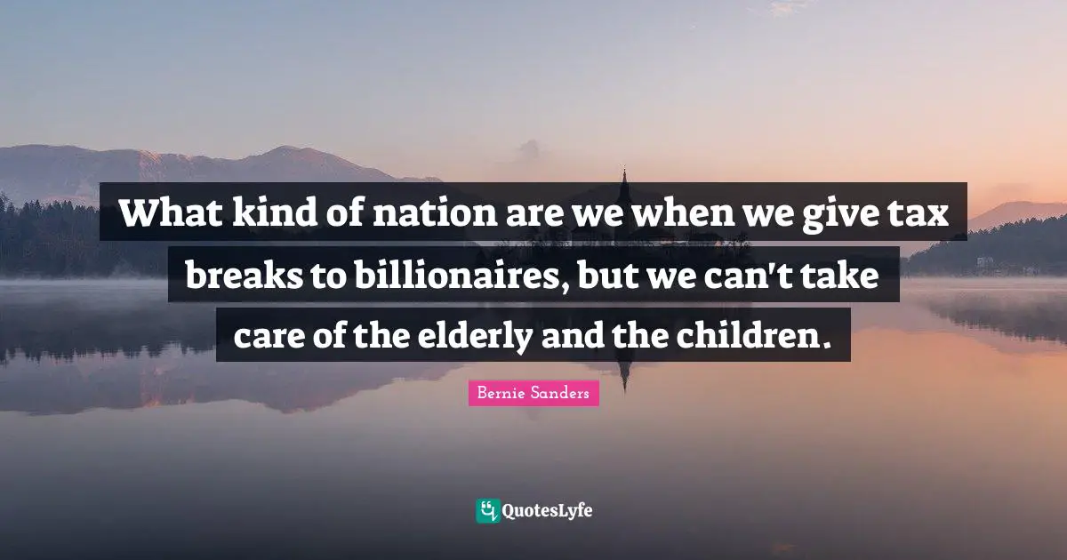 Bernie Sanders Quotes: What kind of nation are we when we give tax breaks to billionaires, but we can't take care of the elderly and the children.