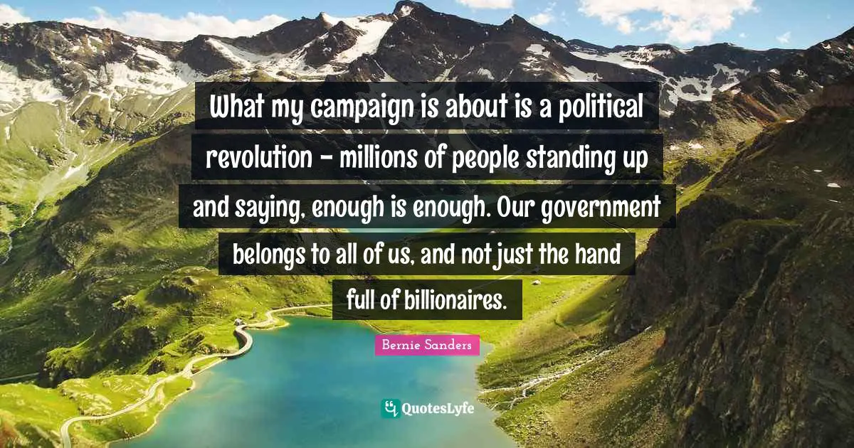 Bernie Sanders Quotes: What my campaign is about is a political revolution - millions of people standing up and saying, enough is enough. Our government belongs to all of us, and not just the hand full of billionaires.
