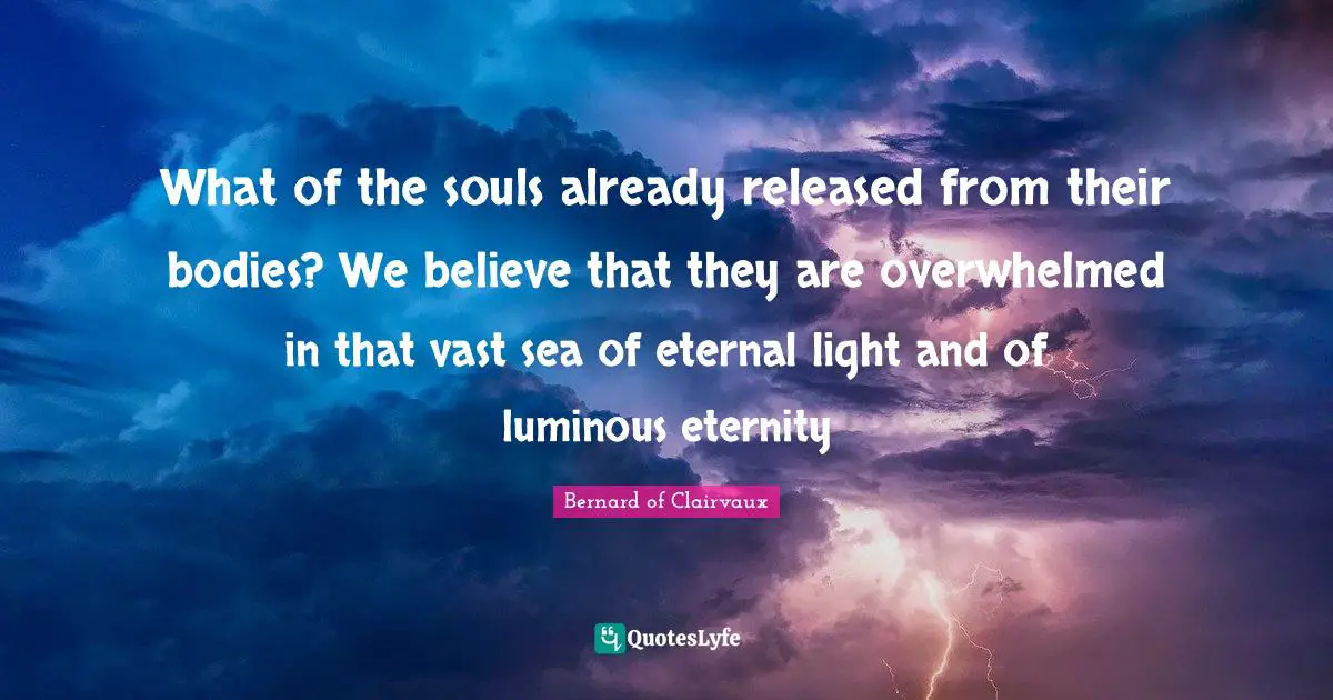What of the souls already released from their bodies? We believe that they are overwhelmed in that vast sea of eternal light and of luminous eternity