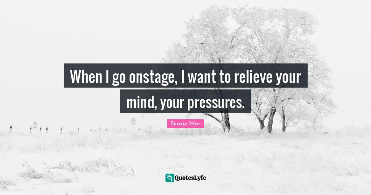 Bernie Mac Quotes: "When I go onstage, I want to relieve your mind, your pressures."