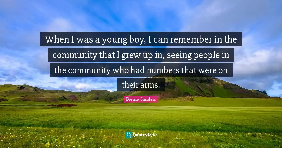 When I was a young boy, I can remember in the community that I grew up in, seeing people in the community who had numbers that were on their arms.