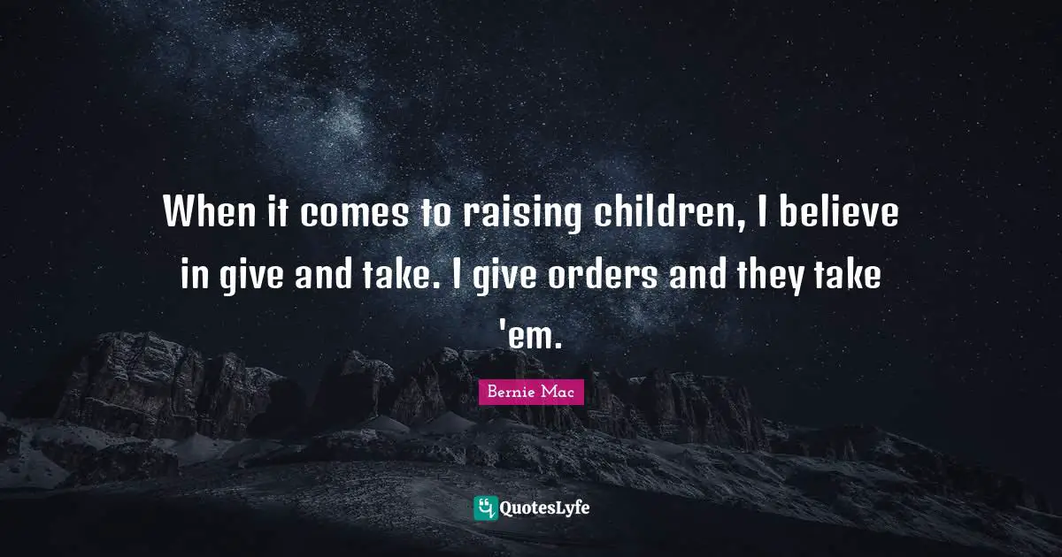 Bernie Mac Quotes: "When it comes to raising children, I believe in give and take. I give orders and they take 'em."