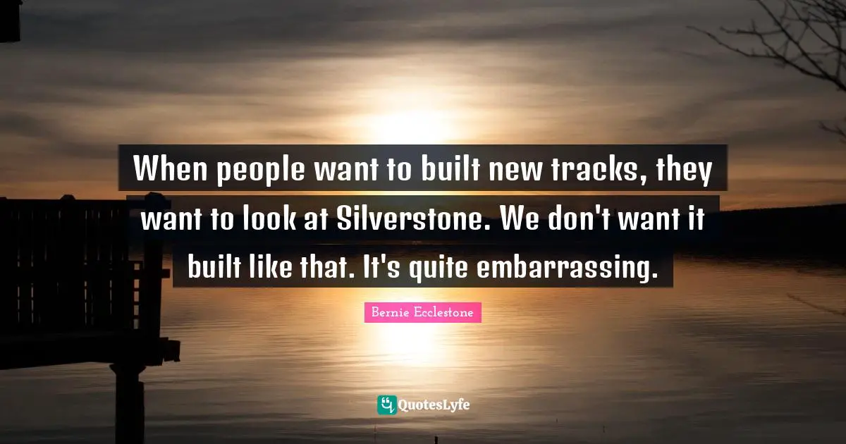 When people want to built new tracks, they want to look at Silverstone. We don't want it built like that. It's quite embarrassing.