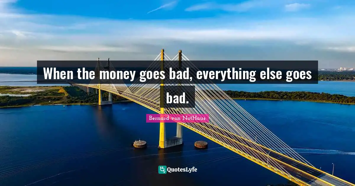 When the money goes bad, everything else goes bad.