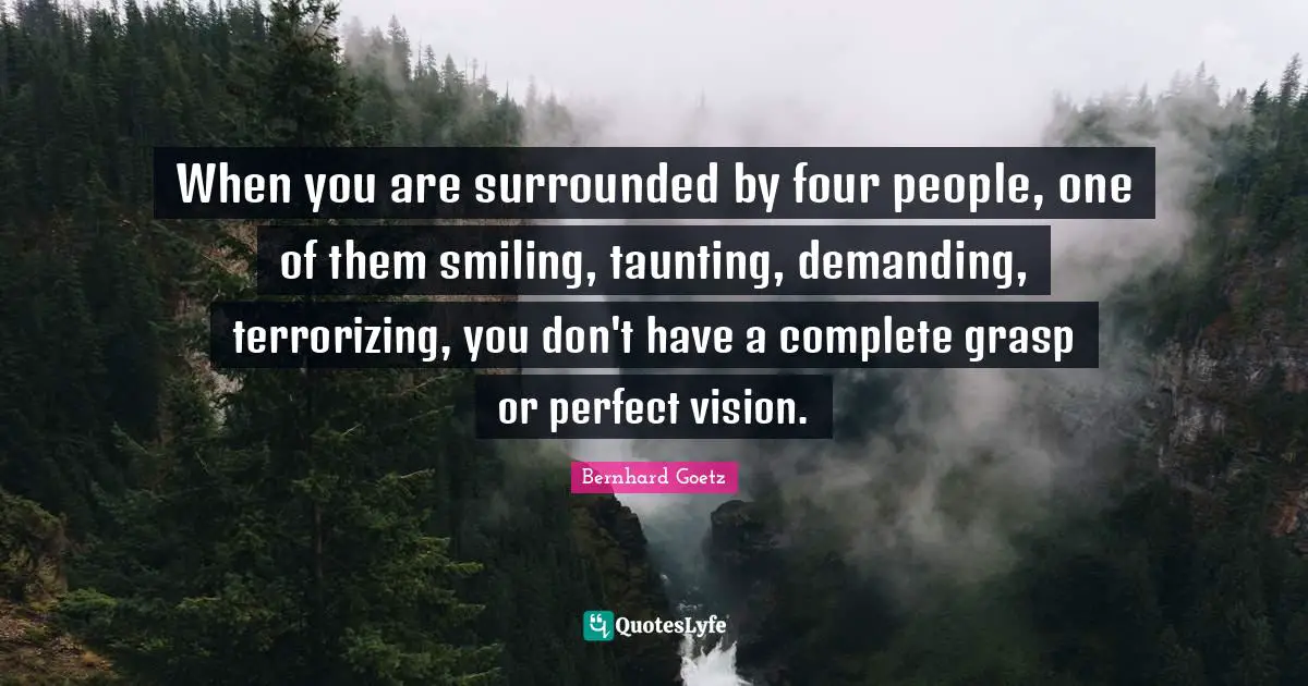 When you are surrounded by four people, one of them smiling, taunting, demanding, terrorizing, you don't have a complete grasp or perfect vision.