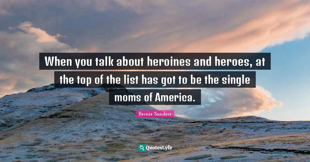 When you talk about heroines and heroes, at the top of the list has got to be the single moms of America.