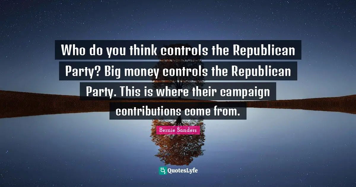 Republican Party Quotes: "Who do you think controls the Republican Party? Big money controls the Republican Party. This is where their campaign contributions come from."