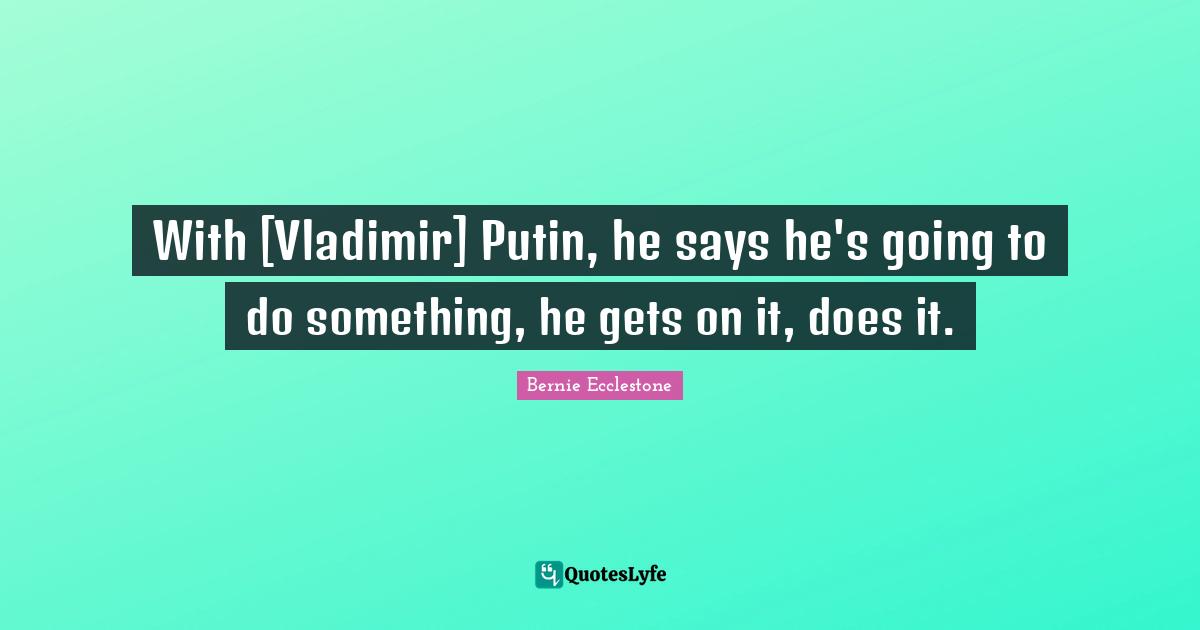 With [Vladimir] Putin, he says he's going to do something, he gets on it, does it.