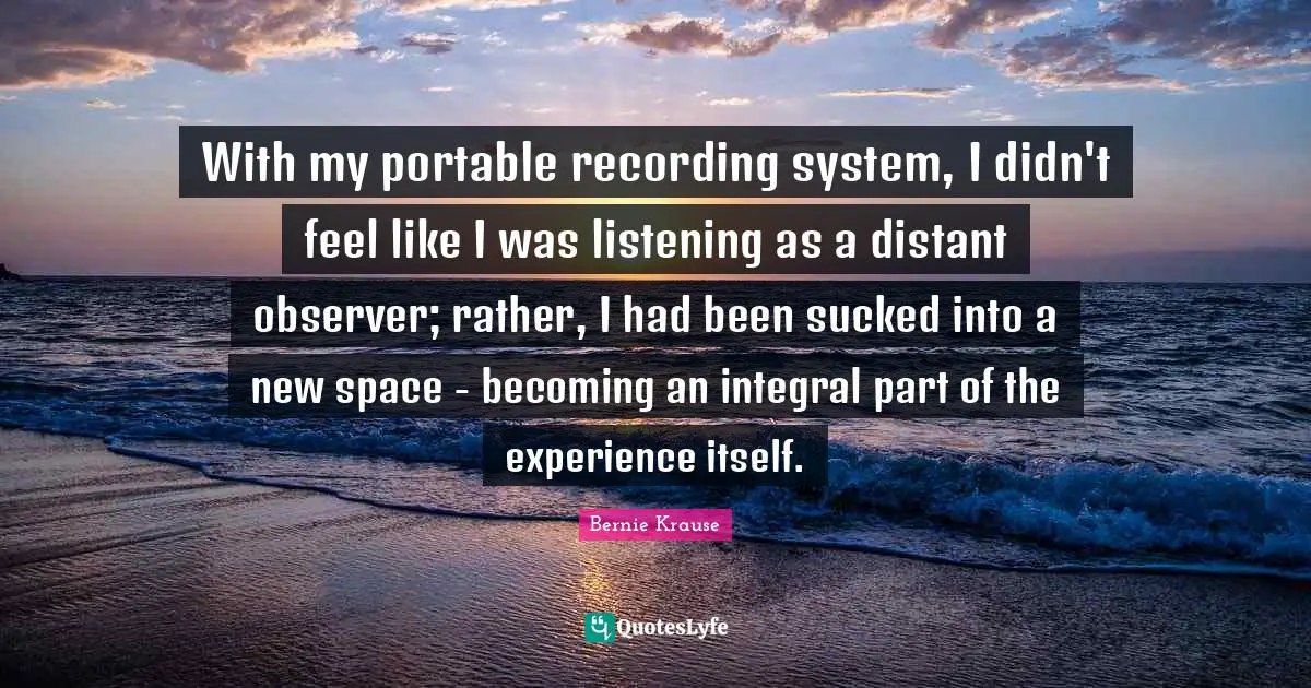 With my portable recording system, I didn't feel like I was listening as a distant observer; rather, I had been sucked into a new space - becoming an integral part of the experience itself.