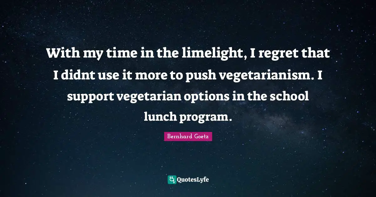 With my time in the limelight, I regret that I didnt use it more to push vegetarianism. I support vegetarian options in the school lunch program.
