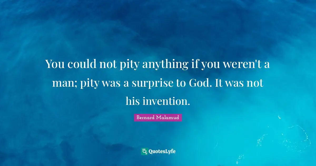 You could not pity anything if you weren't a man; pity was a surprise to God. It was not his invention.