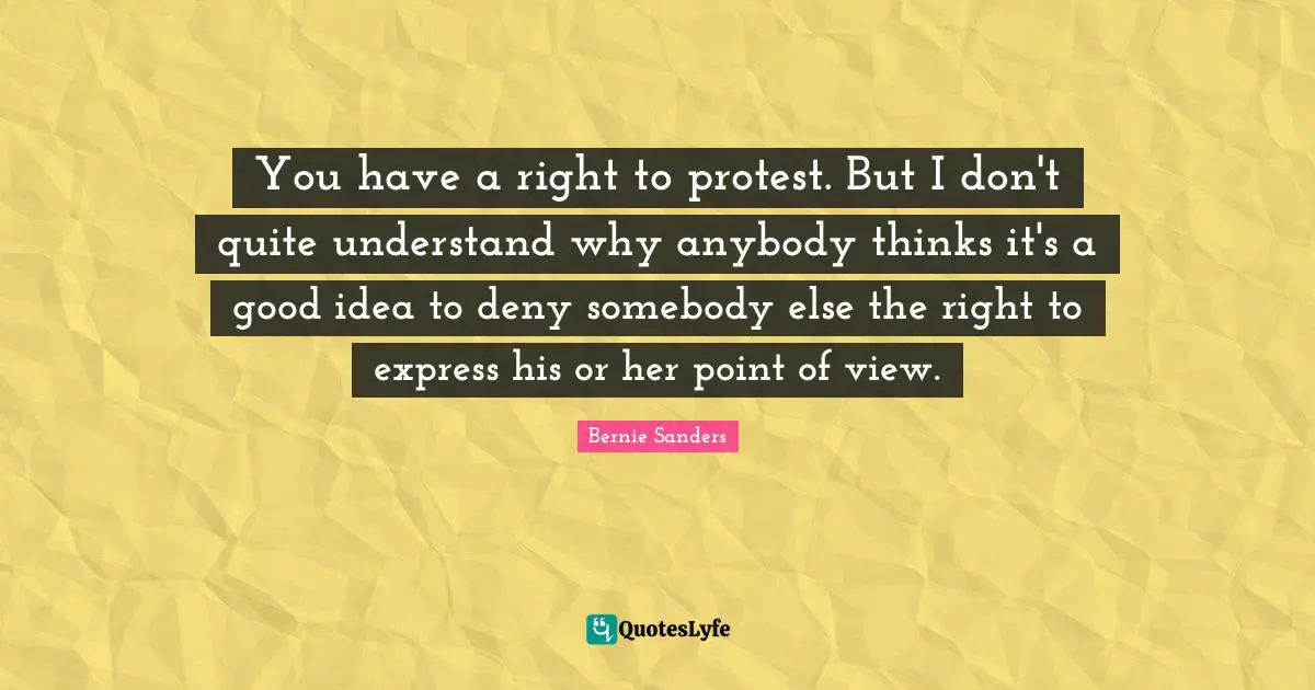 You have a right to protest. But I don't quite understand why anybody thinks it's a good idea to deny somebody else the right to express his or her point of view.