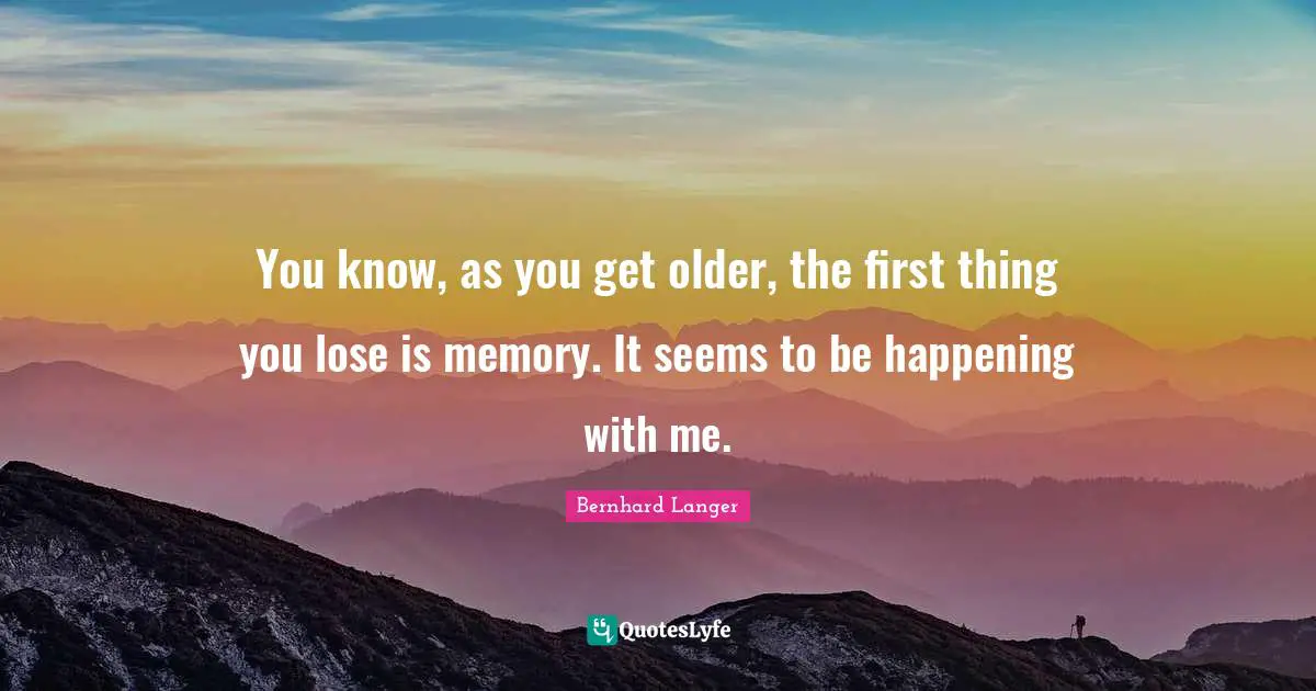You know, as you get older, the first thing you lose is memory. It seems to be happening with me.
