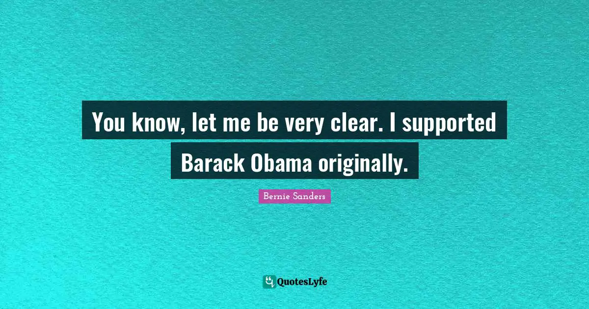 You know, let me be very clear. I supported Barack Obama originally.