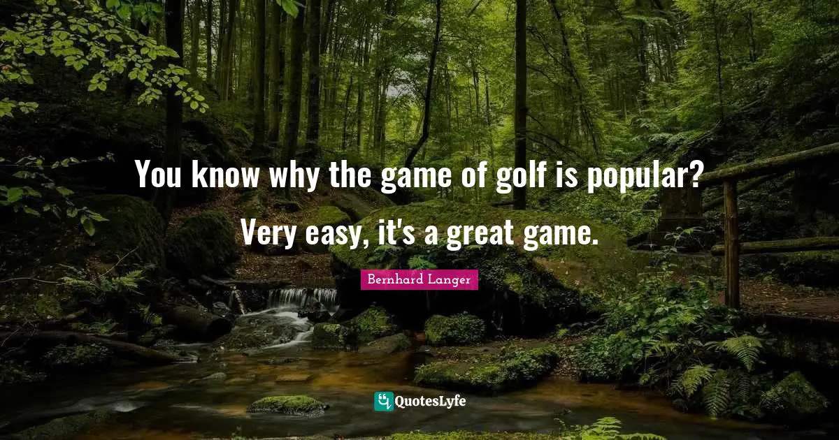 You know why the game of golf is popular? Very easy, it's a great game.