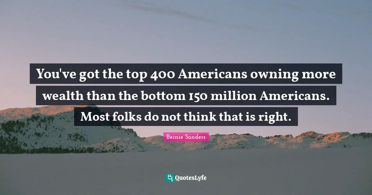 You've got the top 400 Americans owning more wealth than the bottom 150 million Americans. Most folks do not think that is right.