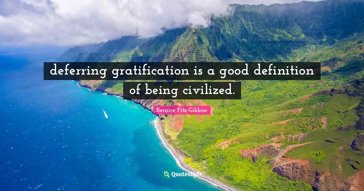 deferring gratification is a good definition of being civilized.