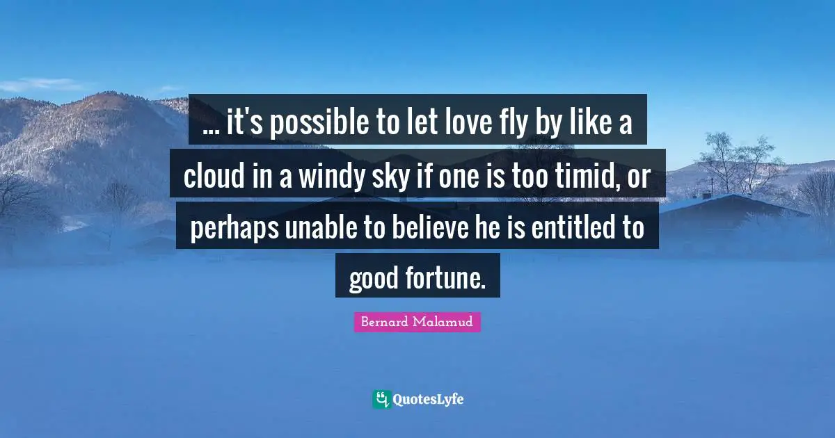 ... it's possible to let love fly by like a cloud in a windy sky if one is too timid, or perhaps unable to believe he is entitled to good fortune.