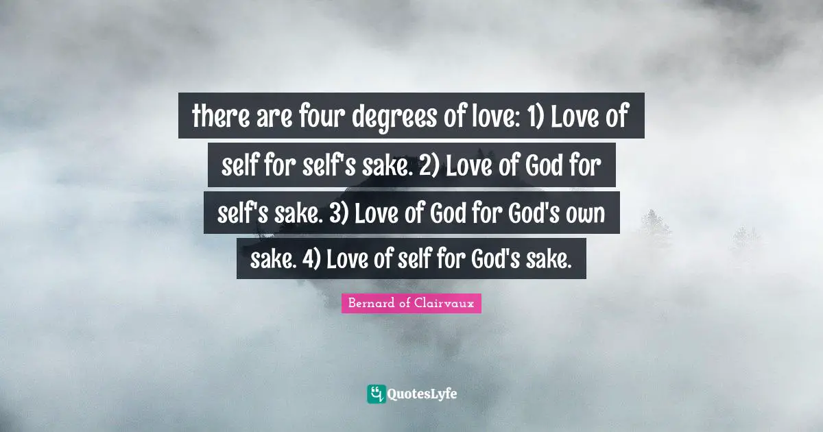 there are four degrees of love: 1) Love of self for self's sake. 2) Love of God for self's sake. 3) Love of God for God's own sake. 4) Love of self for God's sake.