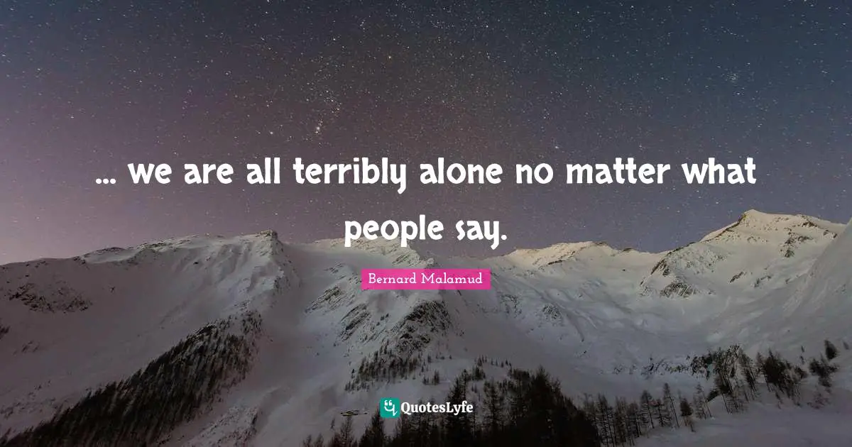 ... we are all terribly alone no matter what people say.