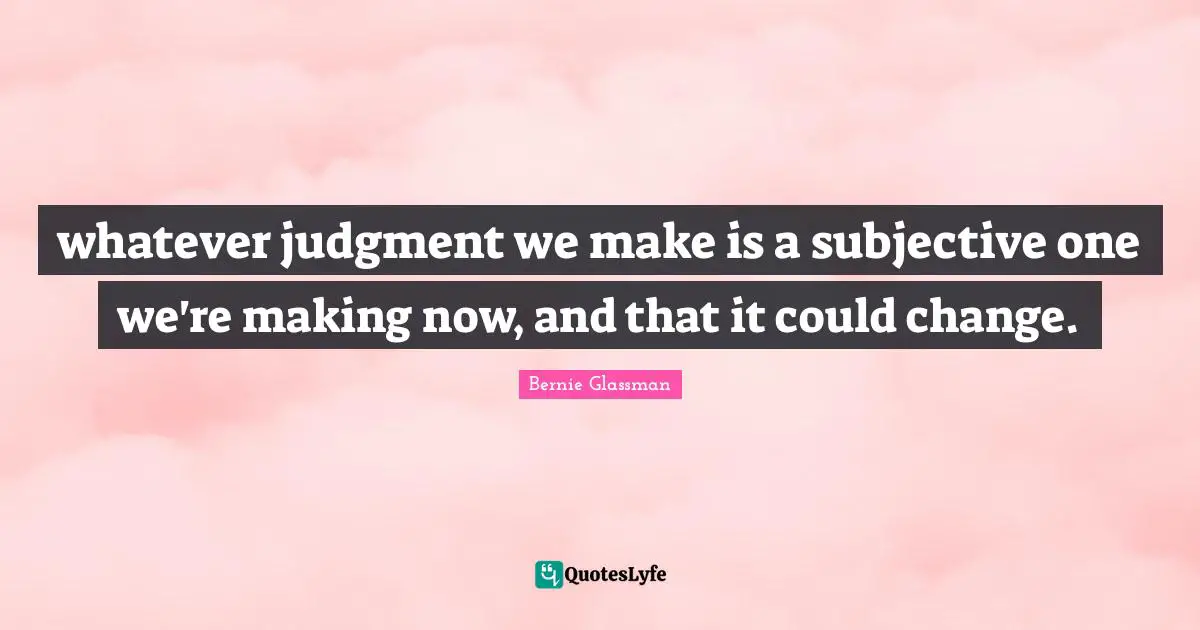 whatever judgment we make is a subjective one we're making now, and that it could change.