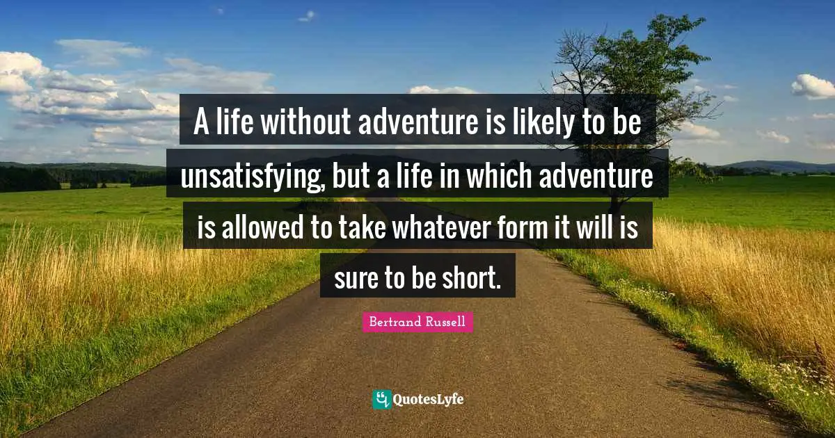A life without adventure is likely to be unsatisfying, but a life in which adventure is allowed to take whatever form it will is sure to be short.