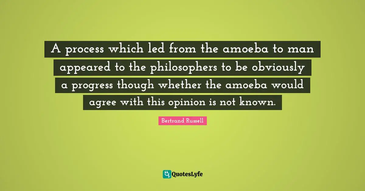 A process which led from the amoeba to man appeared to the philosophers to be obviously a progress though whether the amoeba would agree with this opinion is not known.
