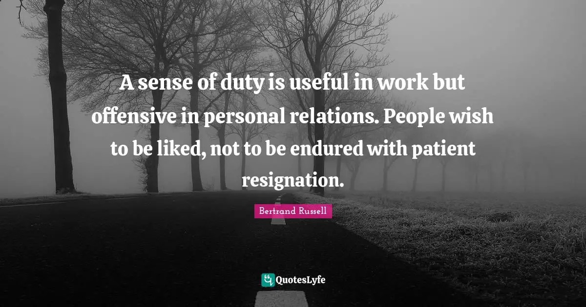 A sense of duty is useful in work but offensive in personal relations. People wish to be liked, not to be endured with patient resignation.