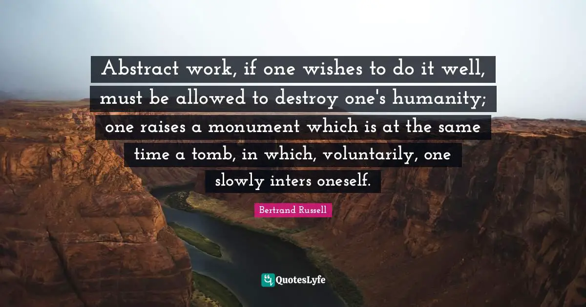 Abstract work, if one wishes to do it well, must be allowed to destroy one's humanity; one raises a monument which is at the same time a tomb, in which, voluntarily, one slowly inters oneself.