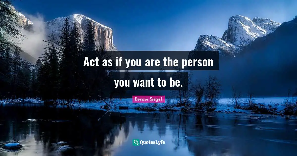 Act as if you are the person you want to be.