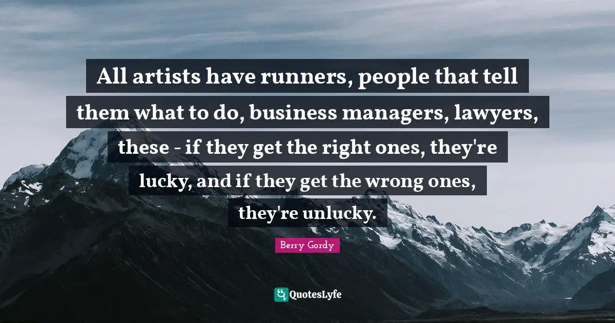 All artists have runners, people that tell them what to do, business managers, lawyers, these - if they get the right ones, they're lucky, and if they get the wrong ones, they're unlucky.