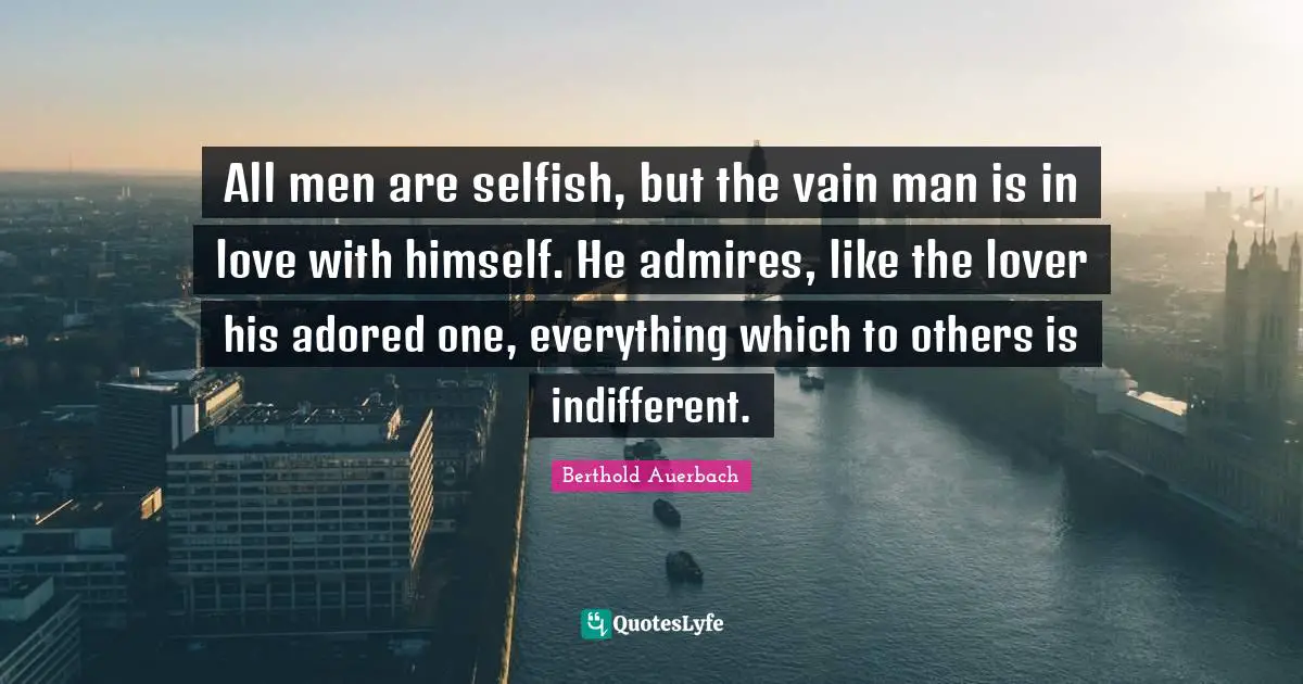 All men are selfish, but the vain man is in love with himself. He admires, like the lover his adored one, everything which to others is indifferent.