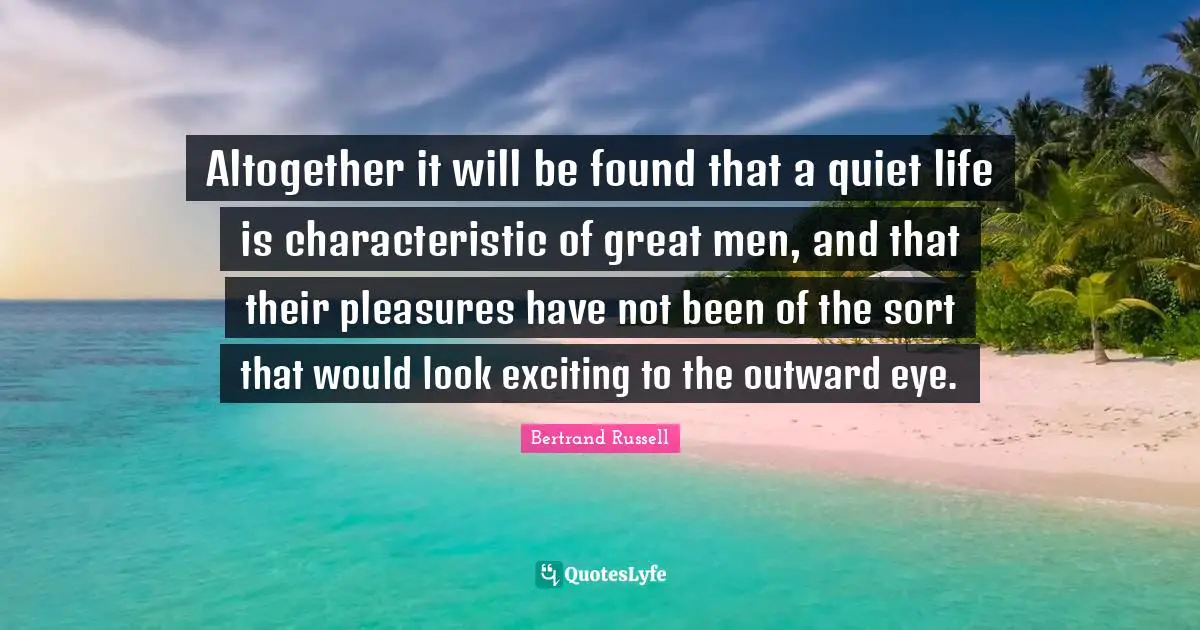 Altogether it will be found that a quiet life is characteristic of great men, and that their pleasures have not been of the sort that would look exciting to the outward eye.
