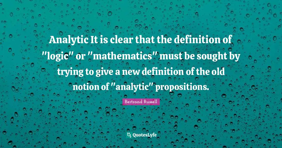 Analytic It is clear that the definition of "logic" or "mathematics" must be sought by trying to give a new definition of the old notion of "analytic" propositions.
