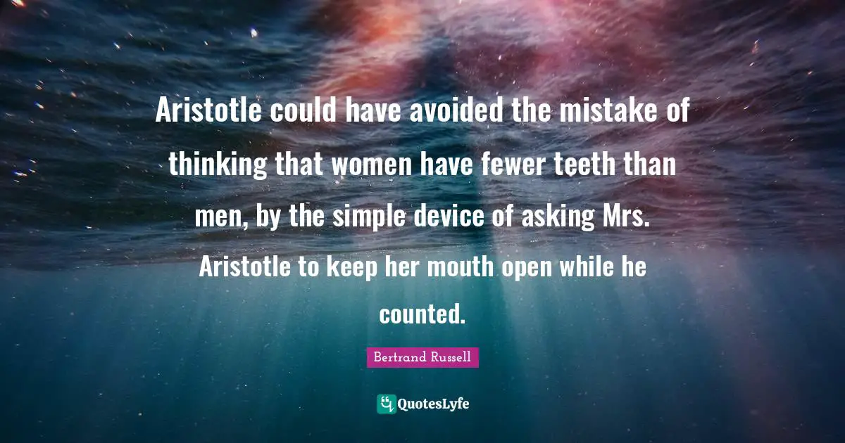 Aristotle could have avoided the mistake of thinking that women have fewer teeth than men, by the simple device of asking Mrs. Aristotle to keep her mouth open while he counted.