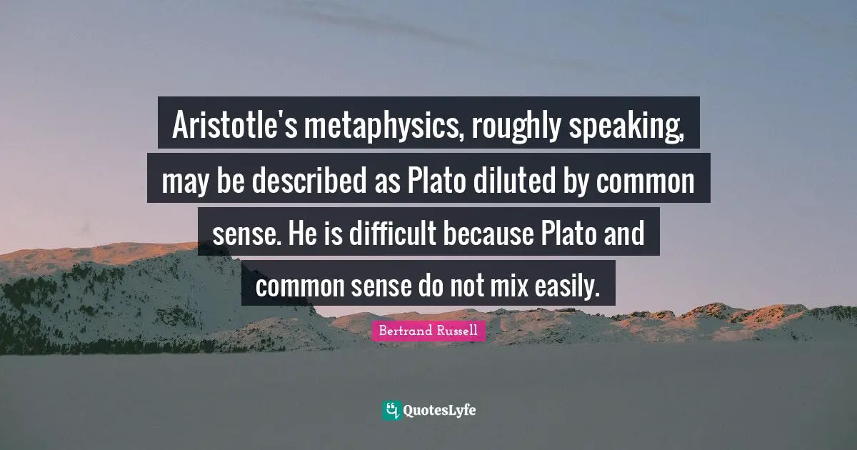 Aristotle's metaphysics, roughly speaking, may be described as Plato diluted by common sense. He is difficult because Plato and common sense do not mix easily.