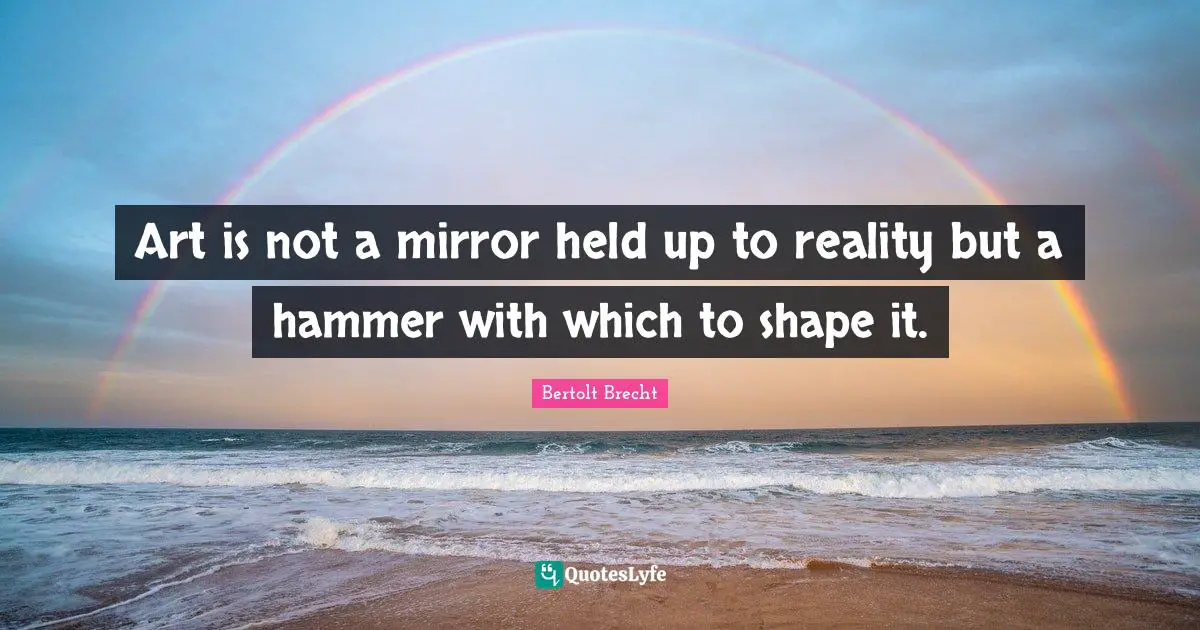 Art Quotes: "Art is not a mirror held up to reality but a hammer with which to shape it."