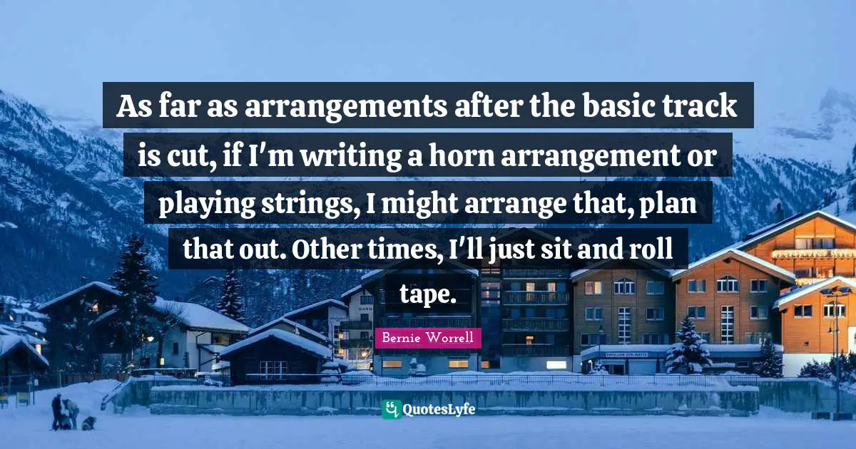 As far as arrangements after the basic track is cut, if I'm writing a horn arrangement or playing strings, I might arrange that, plan that out. Other times, I'll just sit and roll tape.