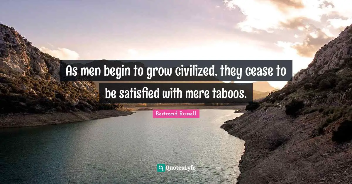 As men begin to grow civilized, they cease to be satisfied with mere taboos.