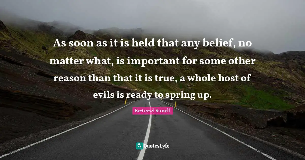 As soon as it is held that any belief, no matter what, is important for some other reason than that it is true, a whole host of evils is ready to spring up.